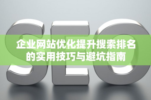 企业网站优化提升搜索排名的实用技巧与避坑指南
