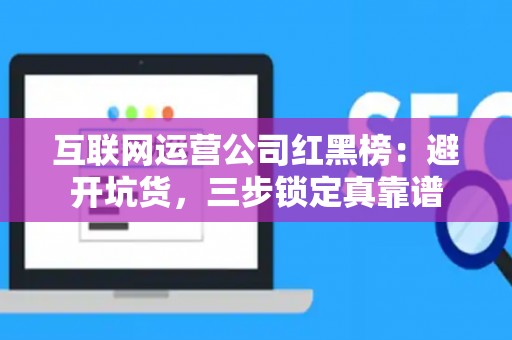互联网运营公司红黑榜：避开坑货，三步锁定真靠谱