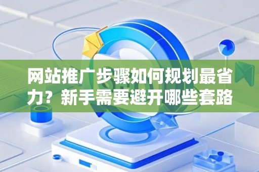 网站推广步骤如何规划最省力？新手需要避开哪些套路？