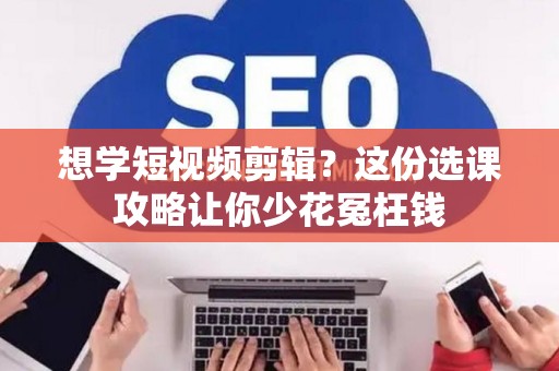 想学短视频剪辑？这份选课攻略让你少花冤枉钱